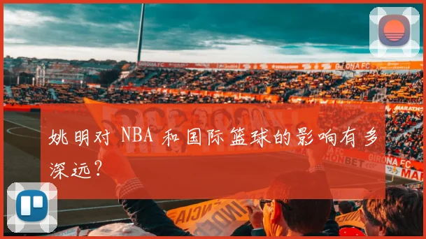 姚明对 NBA 和国际篮球的影响有多深远?