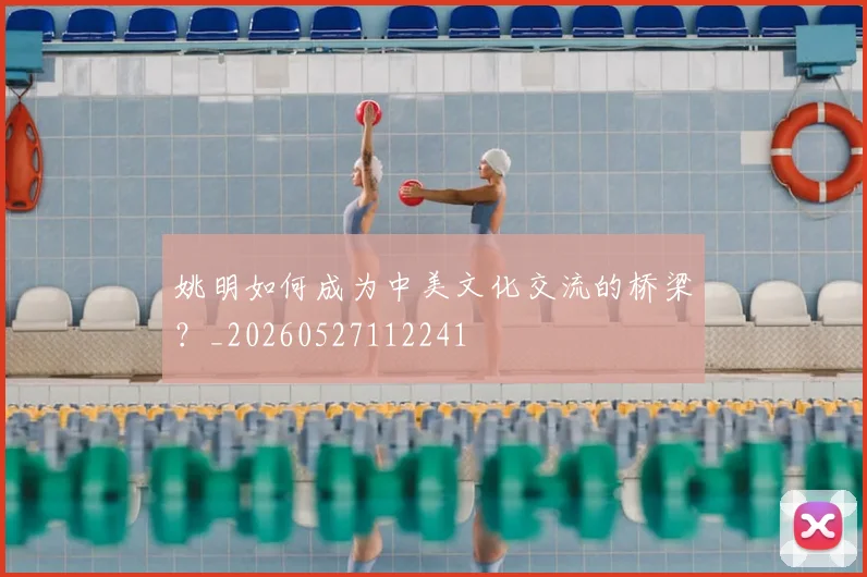 姚明如何成为中美文化交流的桥梁?_20260527112241